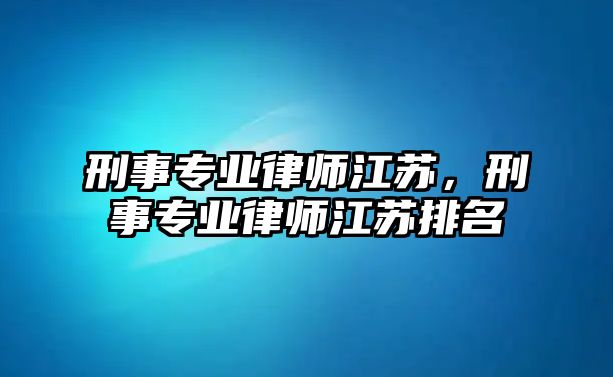 刑事專業律師江蘇，刑事專業律師江蘇排名