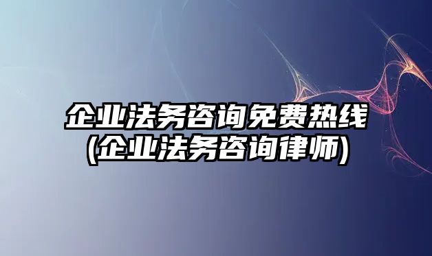 企業(yè)法務(wù)咨詢免費(fèi)熱線(企業(yè)法務(wù)咨詢律師)