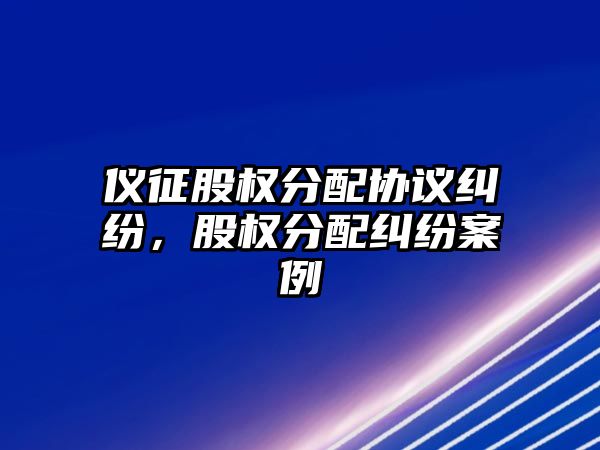 儀征股權分配協議糾紛，股權分配糾紛案例