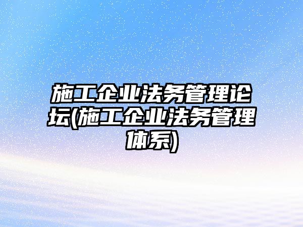 施工企業(yè)法務管理論壇(施工企業(yè)法務管理體系)