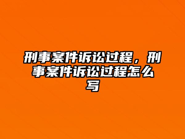 刑事案件訴訟過程，刑事案件訴訟過程怎么寫