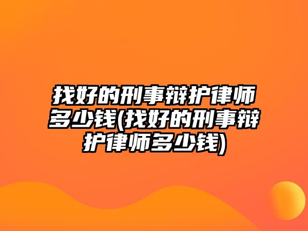 找好的刑事辯護律師多少錢(找好的刑事辯護律師多少錢)