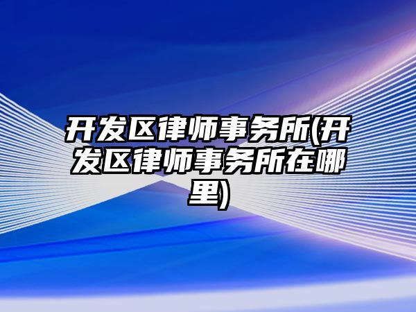 開發區律師事務所(開發區律師事務所在哪里)