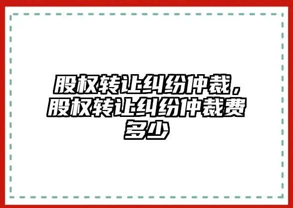 股權轉讓糾紛仲裁，股權轉讓糾紛仲裁費多少