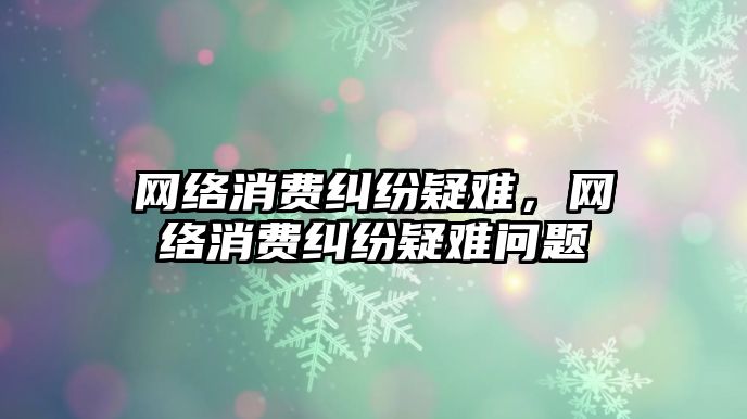 網絡消費糾紛疑難，網絡消費糾紛疑難問題