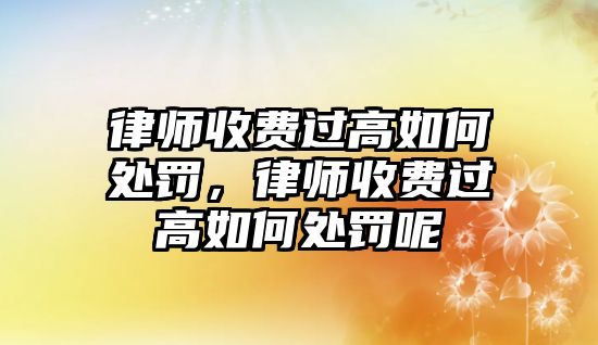 律師收費過高如何處罰，律師收費過高如何處罰呢