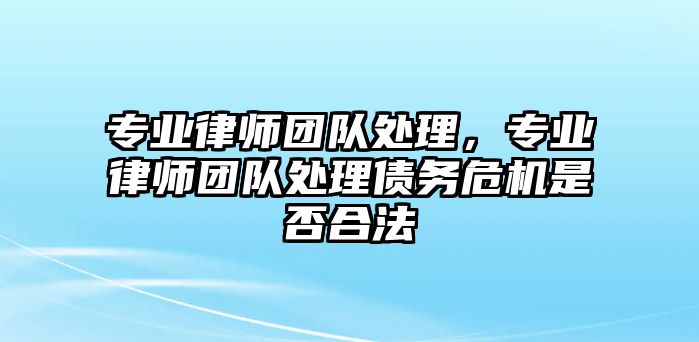 專業律師團隊處理，專業律師團隊處理債務危機是否合法