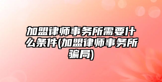 加盟律師事務所需要什么條件(加盟律師事務所騙局)