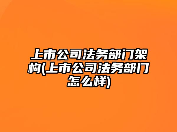 上市公司法務(wù)部門架構(gòu)(上市公司法務(wù)部門怎么樣)