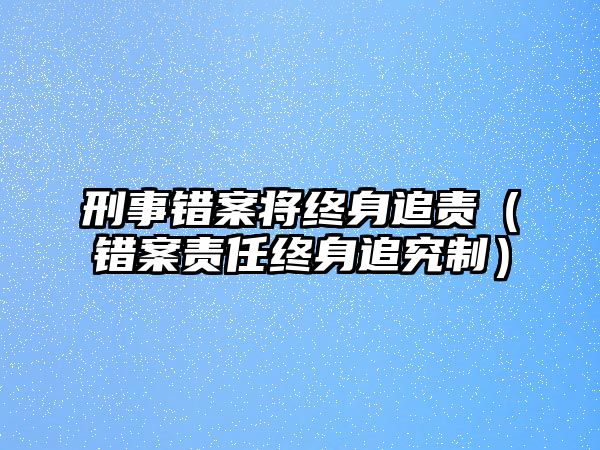 刑事錯(cuò)案將終身追責(zé)（錯(cuò)案責(zé)任終身追究制）