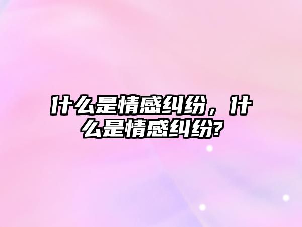 什么是情感糾紛，什么是情感糾紛?