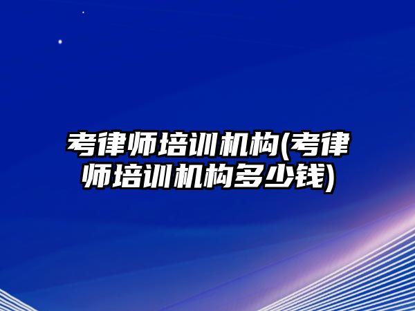 考律師培訓機構(考律師培訓機構多少錢)