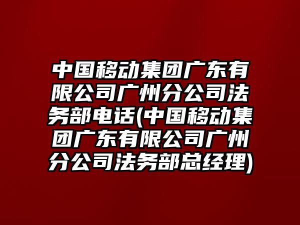 中國移動集團廣東有限公司廣州分公司法務部電話(中國移動集團廣東有限公司廣州分公司法務部總經理)