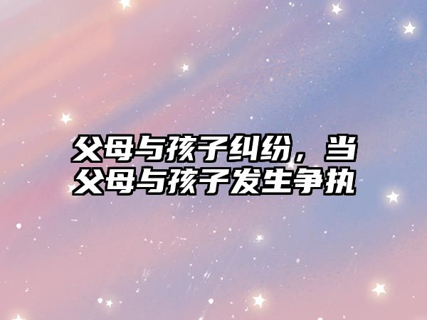 父母與孩子糾紛，當(dāng)父母與孩子發(fā)生爭(zhēng)執(zhí)