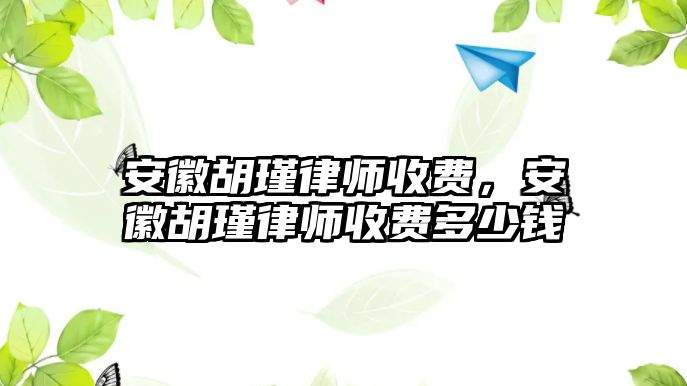 安徽胡瑾律師收費(fèi)，安徽胡瑾律師收費(fèi)多少錢