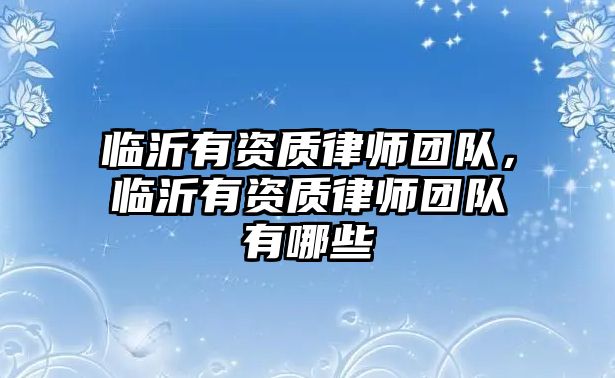 臨沂有資質律師團隊，臨沂有資質律師團隊有哪些