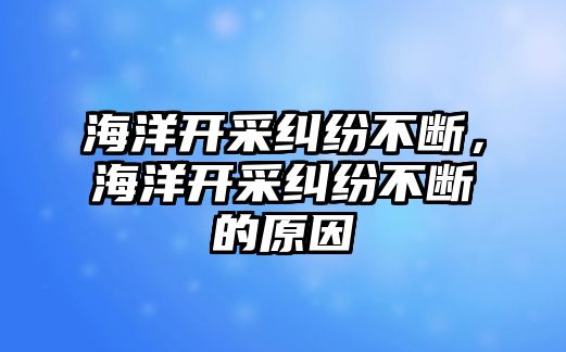 海洋開采糾紛不斷，海洋開采糾紛不斷的原因