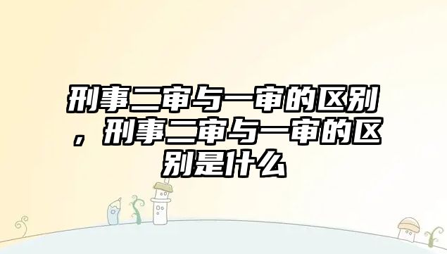 刑事二審與一審的區別，刑事二審與一審的區別是什么