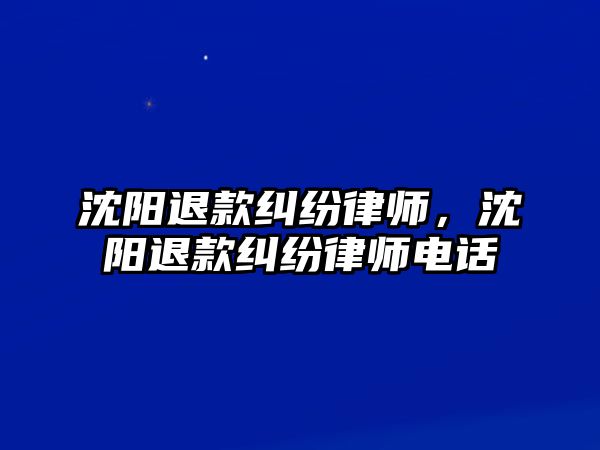 沈陽退款糾紛律師，沈陽退款糾紛律師電話