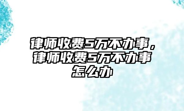 律師收費5萬不辦事，律師收費5萬不辦事怎么辦