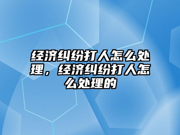 經濟糾紛打人怎么處理，經濟糾紛打人怎么處理的