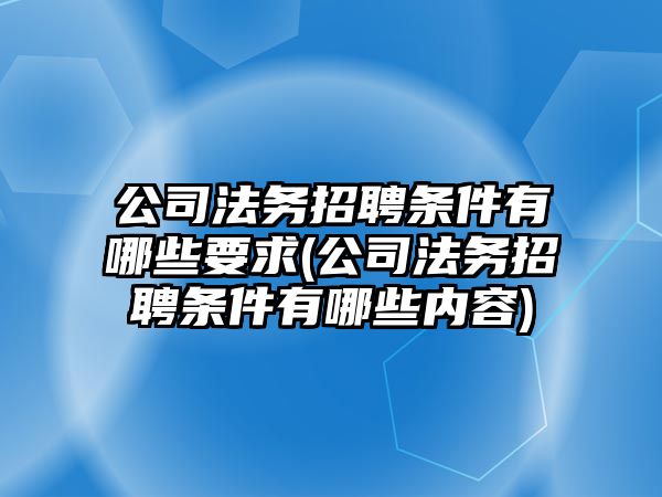 公司法務招聘條件有哪些要求(公司法務招聘條件有哪些內容)