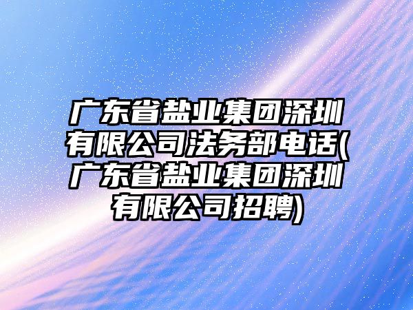 廣東省鹽業集團深圳有限公司法務部電話(廣東省鹽業集團深圳有限公司招聘)