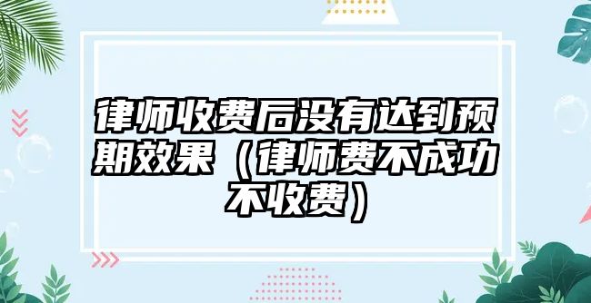 律師收費后沒有達到預期效果（律師費不成功不收費）