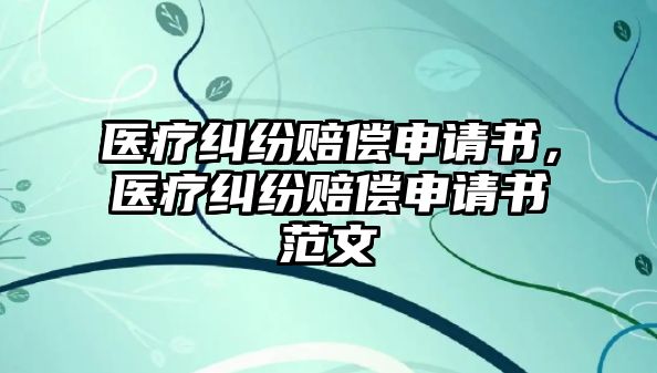 醫療糾紛賠償申請書，醫療糾紛賠償申請書范文