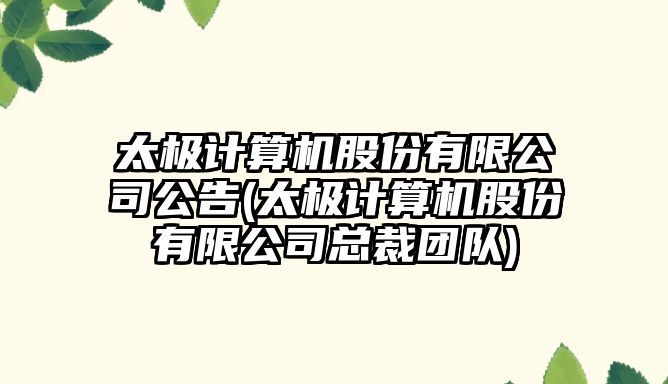 太極計算機股份有限公司公告(太極計算機股份有限公司總裁團隊)