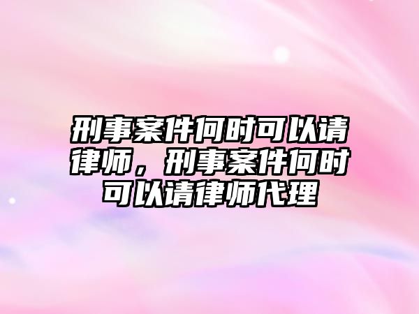 刑事案件何時可以請律師，刑事案件何時可以請律師代理