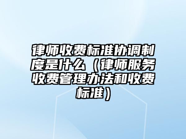 律師收費(fèi)標(biāo)準(zhǔn)協(xié)調(diào)制度是什么（律師服務(wù)收費(fèi)管理辦法和收費(fèi)標(biāo)準(zhǔn)）