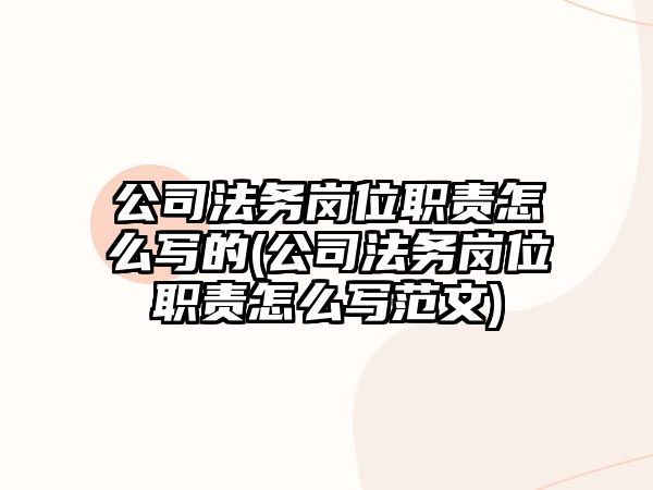 公司法務崗位職責怎么寫的(公司法務崗位職責怎么寫范文)