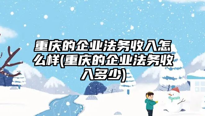 重慶的企業(yè)法務(wù)收入怎么樣(重慶的企業(yè)法務(wù)收入多少)