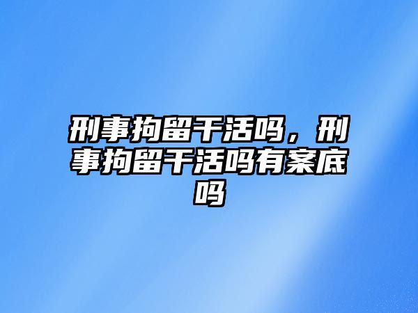 刑事拘留干活嗎，刑事拘留干活嗎有案底嗎