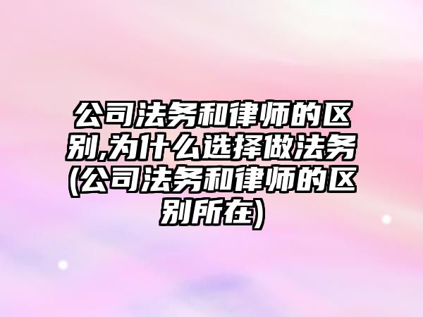 公司法務和律師的區(qū)別,為什么選擇做法務(公司法務和律師的區(qū)別所在)