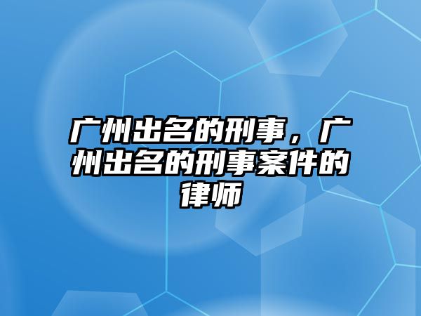 廣州出名的刑事，廣州出名的刑事案件的律師