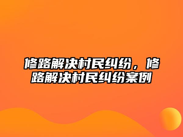 修路解決村民糾紛，修路解決村民糾紛案例