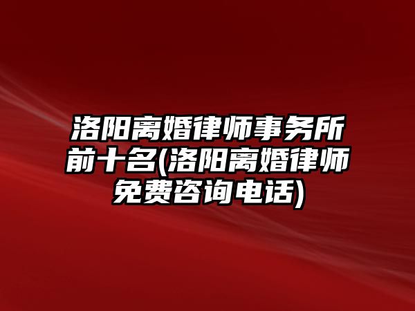 洛陽離婚律師事務所前十名(洛陽離婚律師免費咨詢電話)