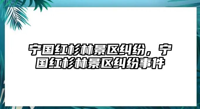 寧國紅杉林景區糾紛，寧國紅杉林景區糾紛事件