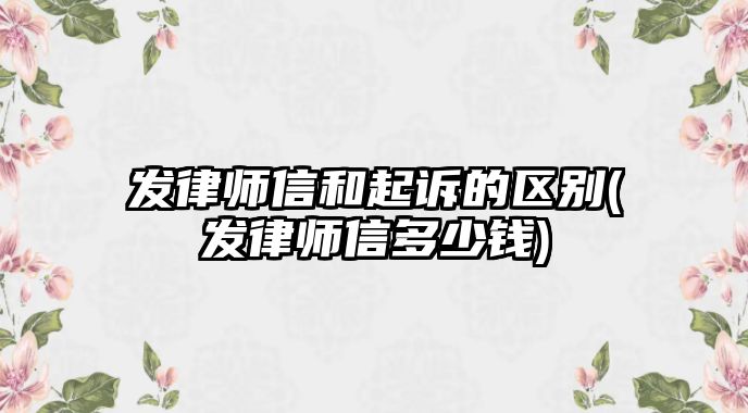 發(fā)律師信和起訴的區(qū)別(發(fā)律師信多少錢)