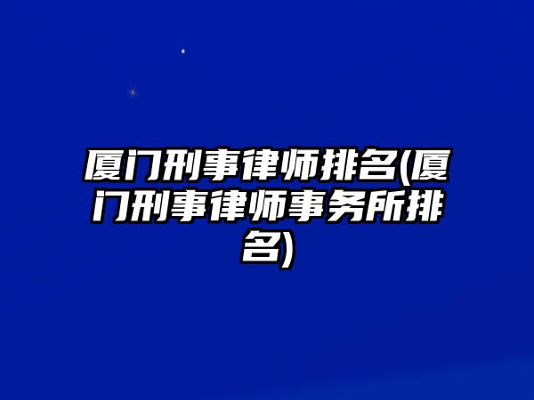 廈門(mén)刑事律師排名(廈門(mén)刑事律師事務(wù)所排名)