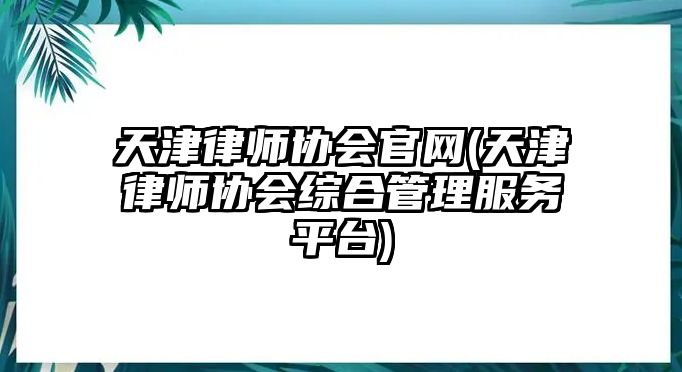 天津律師協(xié)會(huì)官網(wǎng)(天津律師協(xié)會(huì)綜合管理服務(wù)平臺(tái))