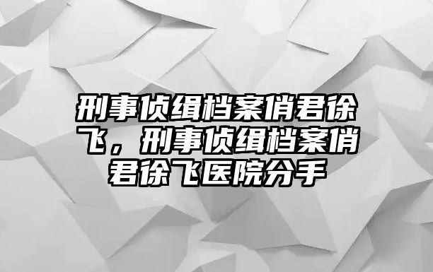 刑事偵緝檔案俏君徐飛，刑事偵緝檔案俏君徐飛醫(yī)院分手