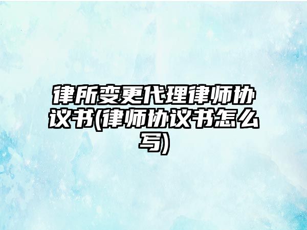 律所變更代理律師協議書(律師協議書怎么寫)