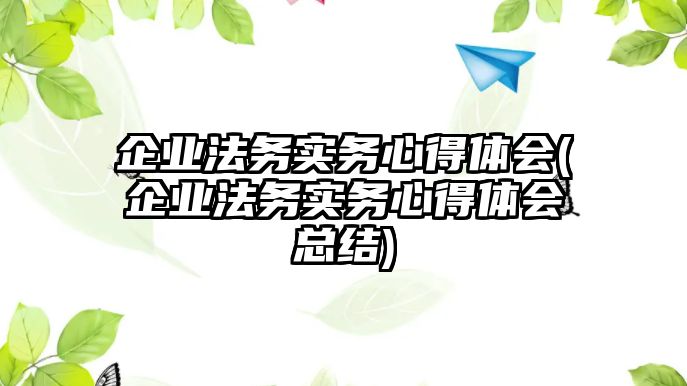 企業法務實務心得體會(企業法務實務心得體會總結)