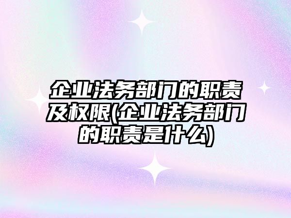 企業(yè)法務(wù)部門的職責(zé)及權(quán)限(企業(yè)法務(wù)部門的職責(zé)是什么)