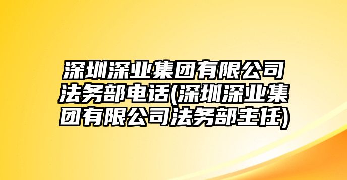 深圳深業集團有限公司法務部電話(深圳深業集團有限公司法務部主任)