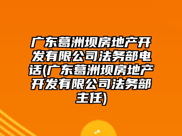 廣東葛洲壩房地產開發有限公司法務部電話(廣東葛洲壩房地產開發有限公司法務部主任)