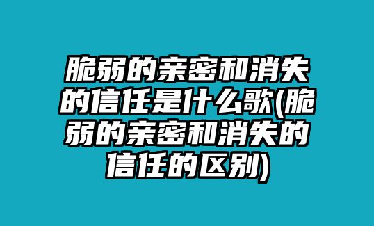 脆弱的親密和消失的信任是什么歌(脆弱的親密和消失的信任的區別)